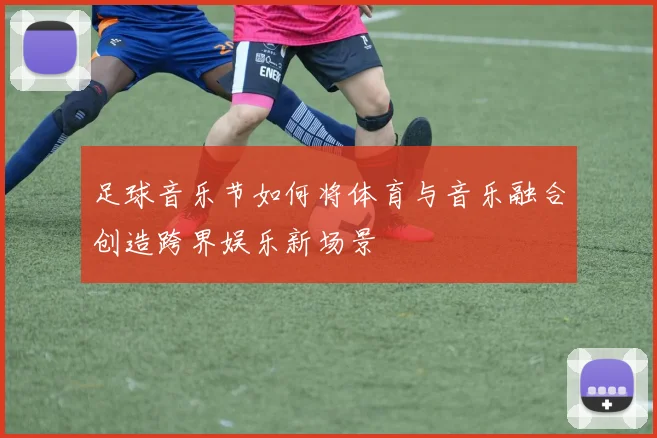足球音乐节如何将体育与音乐融合创造跨界娱乐新场景