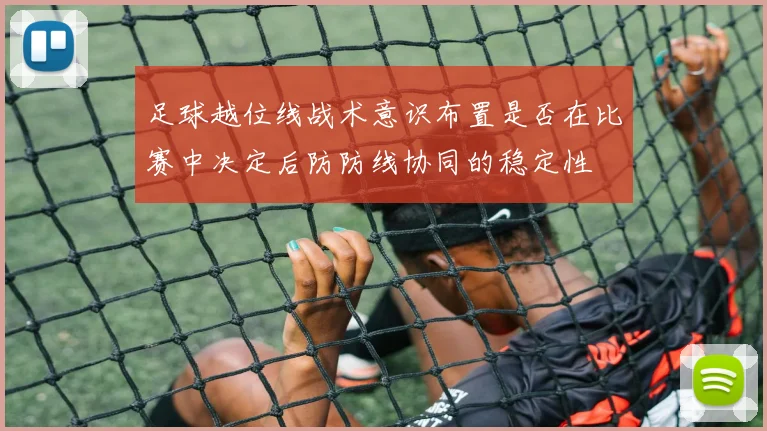 足球越位线战术意识布置是否在比赛中决定后防防线协同的稳定性