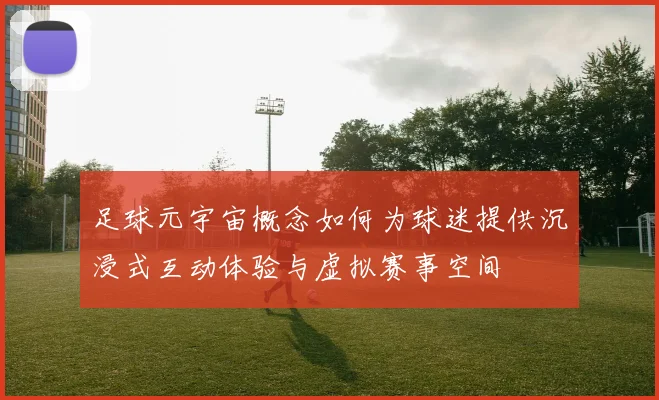 足球元宇宙概念如何为球迷提供沉浸式互动体验与虚拟赛事空间